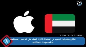 افتتاح متجر آبل الجديد في الإمارات 2025: تعرف على تفاصيل الاستثمار والتسهيلات المنتظرة